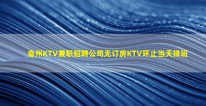 亳州KTV兼职招聘公司无订房KTV环止当天排班