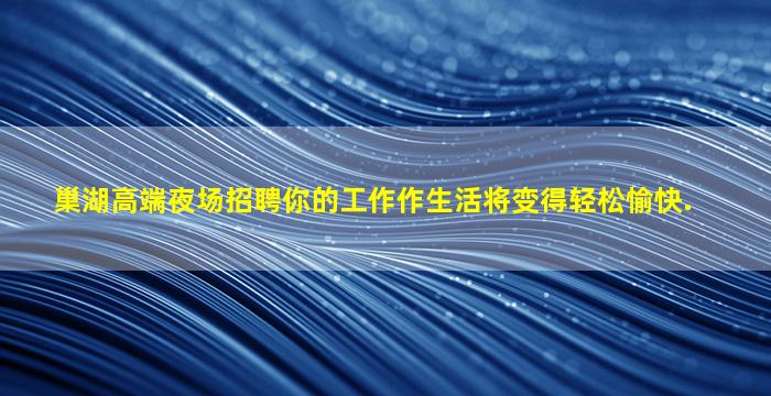 巢湖高端夜场招聘你的工作作生活将变得轻松愉快.