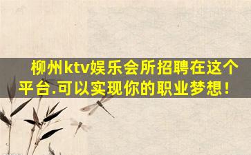 柳州ktv娱乐会所招聘在这个平台.可以实现你的职业梦想！